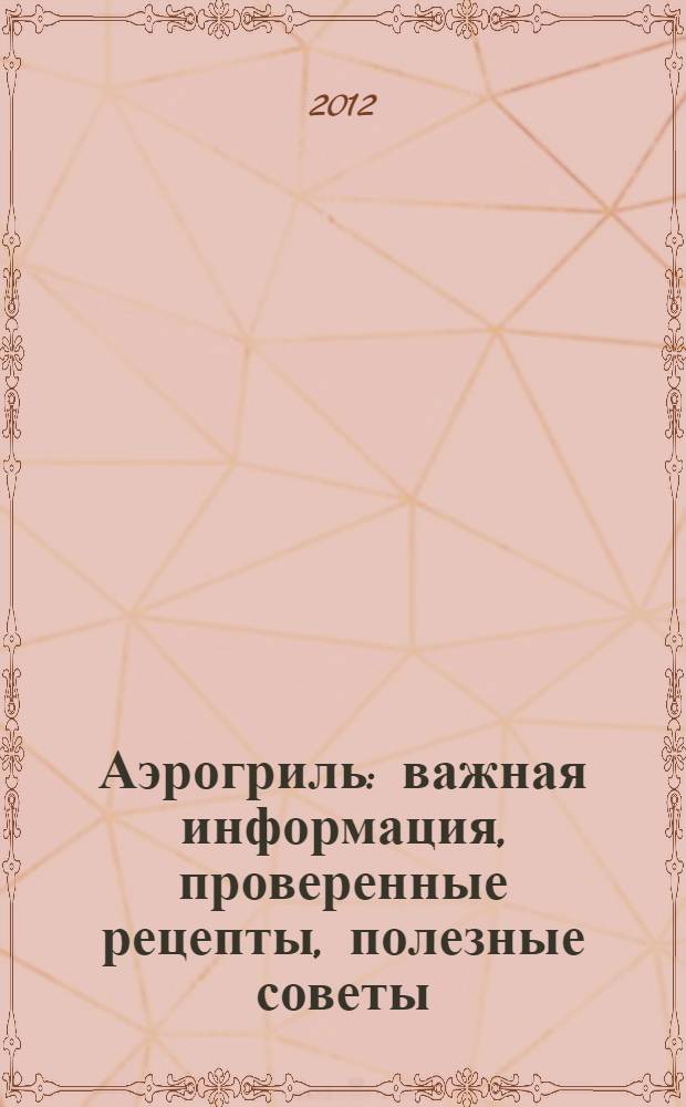 Аэрогриль : важная информация, проверенные рецепты, полезные советы