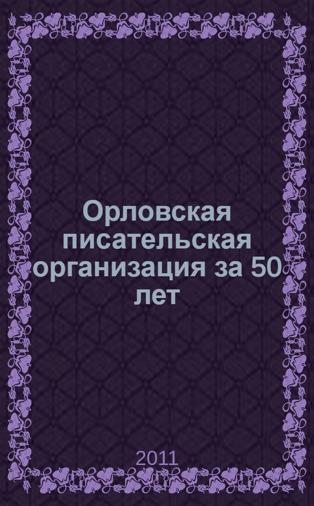 Орловская писательская организация за 50 лет : биобиблиографический справочник