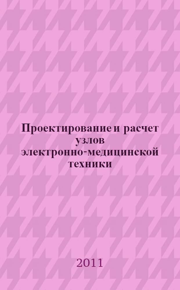 Проектирование и расчет узлов электронно-медицинской техники : учебное пособие для студентов высших учебных заведений, обучающихся по направлению подготовки бакалавров и магистров 200300 - "Биомедицинская инженерия", 201000 - "Биотехнические системы и технологии"