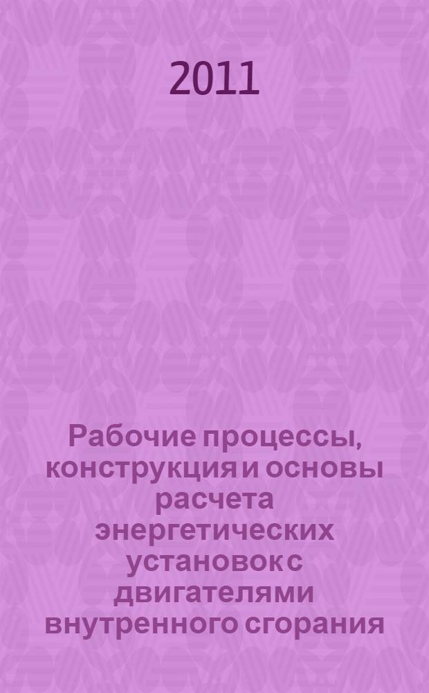 Рабочие процессы, конструкция и основы расчета энергетических установок с двигателями внутренного сгорания : учебник : для студенов высших учебных заведений, обучающихся по специальности 140501 - "Двигатели внутреннего сгорания" направления подготовки 140500 - "Энергомашиностроение"