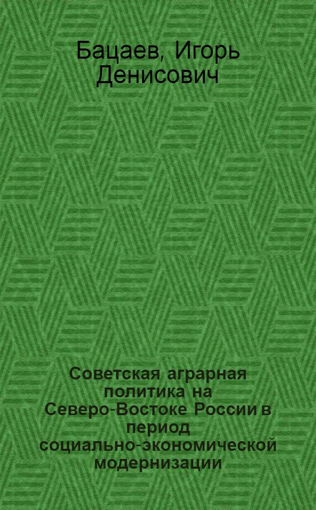 Советская аграрная политика на Северо-Востоке России в период социально-экономической модернизации (начало 1950-х-середина 1980-х гг.) = The soviet agrarian policy in the North-East of Russia in the period of social and economic modernization (since the early 1950ies throough - the mid 1980ies)