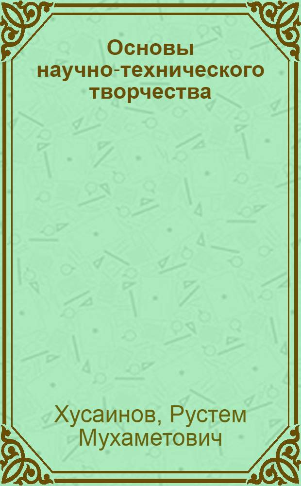 Основы научно-технического творчества : учебное пособие для студентов высших учебных заведений, обучающихся по направлению "Конструкторско-технологическое обеспечение машиностроительных производств"