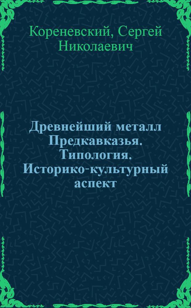 Древнейший металл Предкавказья. Типология. Историко-культурный аспект = The ancient metal of the Northern Caucasus. Typology. Historical and cultural aspect