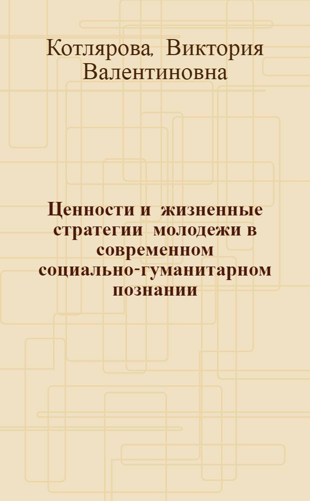 Ценности и жизненные стратегии молодежи в современном социально-гуманитарном познании : монография