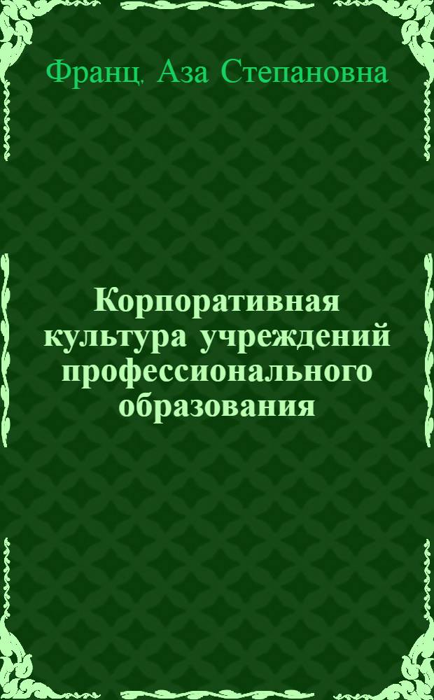 Корпоративная культура учреждений профессионального образования : курс лекций : учебное пособие для слушателей институтов и факультетов повышения квалификации, преподавателей, аспирантов и других профессионально-педагогических работников