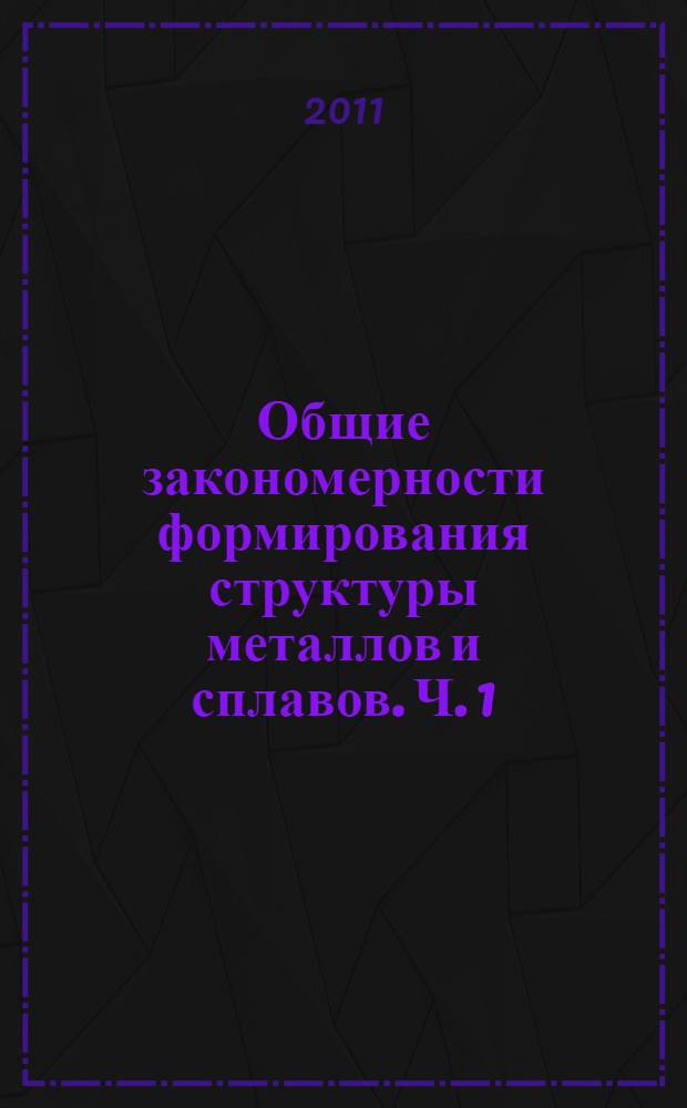 Общие закономерности формирования структуры металлов и сплавов. Ч. 1