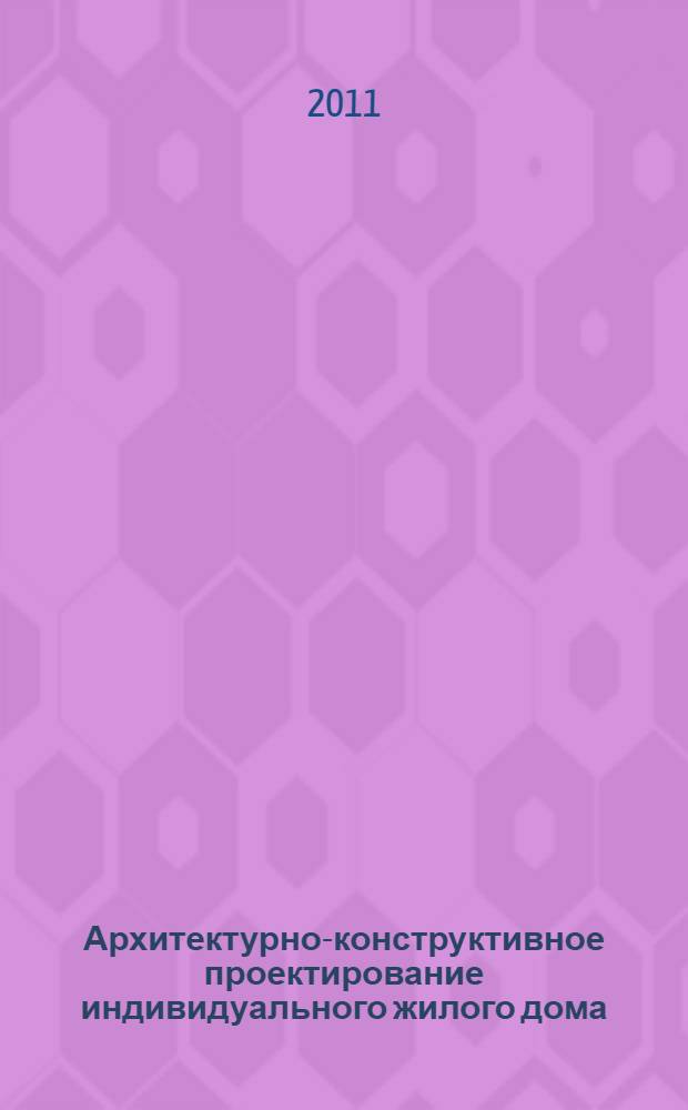 Архитектурно-конструктивное проектирование индивидуального жилого дома : учебное пособие : для студентов, изучающих дисциплину "Основы архитектуры и строительных конструкций" направления 270800 "Строительство" (профиль N°1 "Промышленное и гражданское строительство", профиль N°3 "Городское строительство и хозяйство")