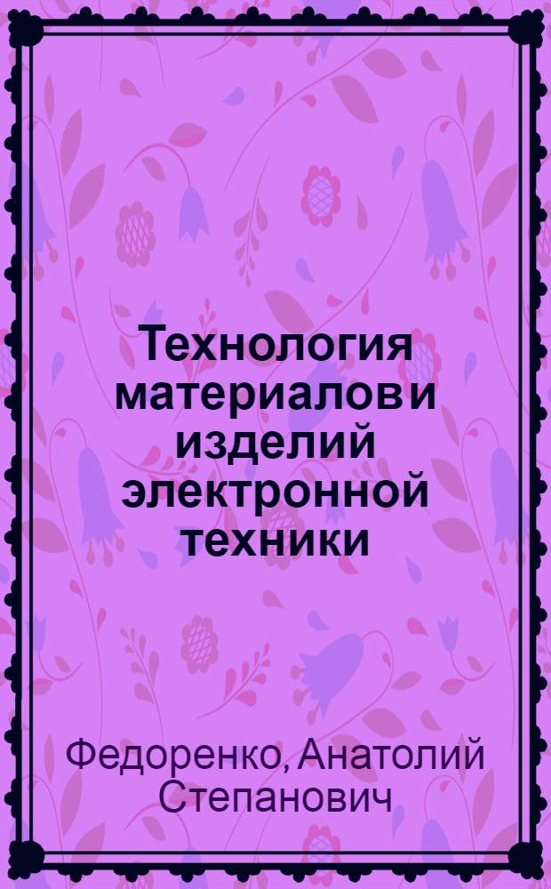 Технология материалов и изделий электронной техники : курс лекций : для студентов, бакалавров, магистров и аспирантов, обучающихся по специальности и профилю "Светотехника и источники света" направления "Электроника и наноэлектроника"
