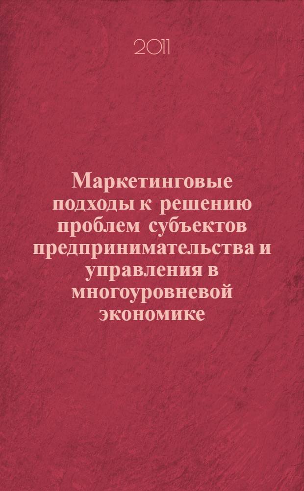 Маркетинговые подходы к решению проблем субъектов предпринимательства и управления в многоуровневой экономике : монография