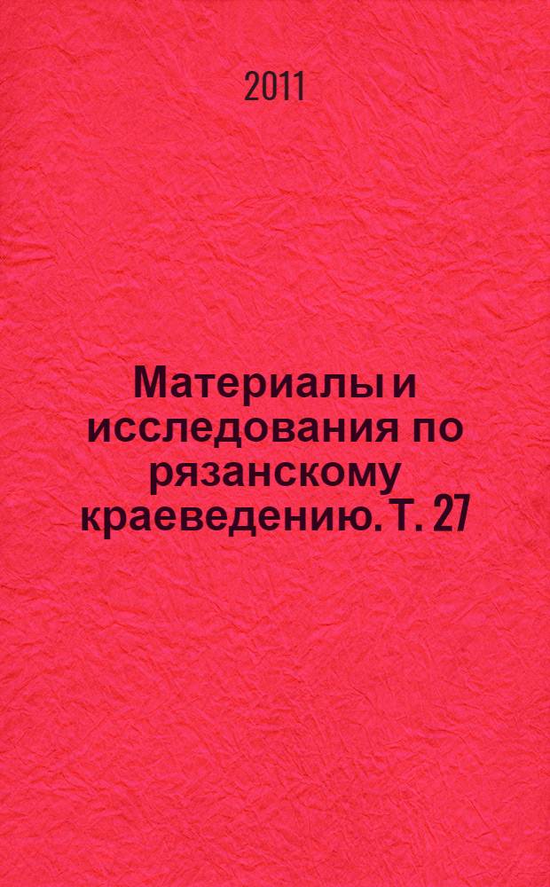 Материалы и исследования по рязанскому краеведению. Т. 27