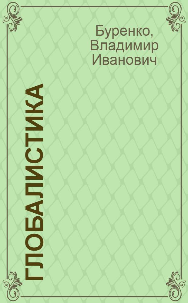 Глобалистика : курс лекций : для студентов факультетов международных отношений и экономики и управления в качестве учебного пособия по курсам: "Глобалистика", "Геополитическое положение России в современном мире", "Основы глобализации: теория и практика" и "Мировые цивилизации: социально-экономическое сопоставления"