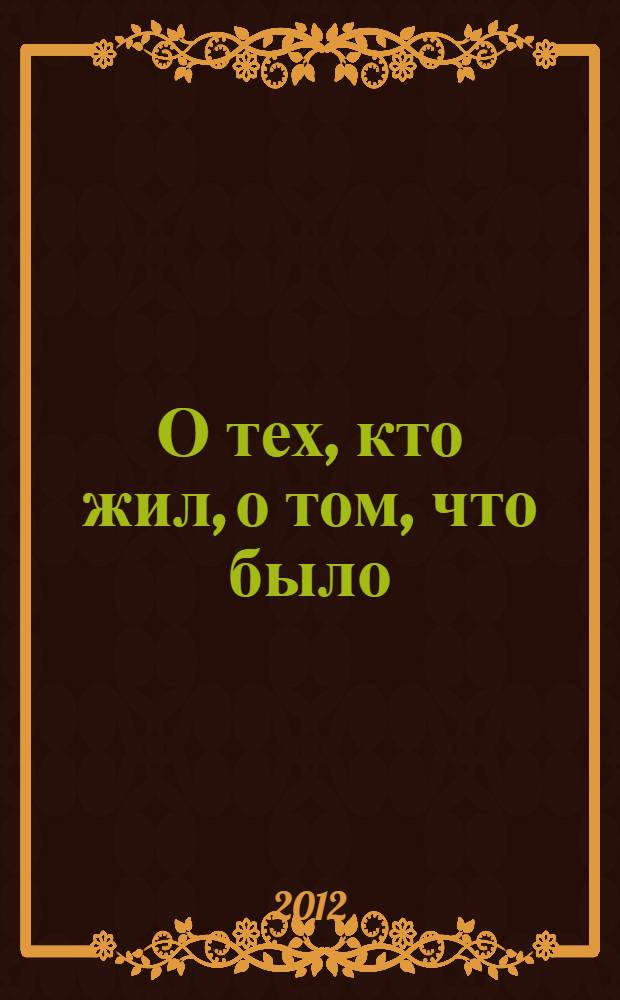 О тех, кто жил, о том, что было : заметки архивиста