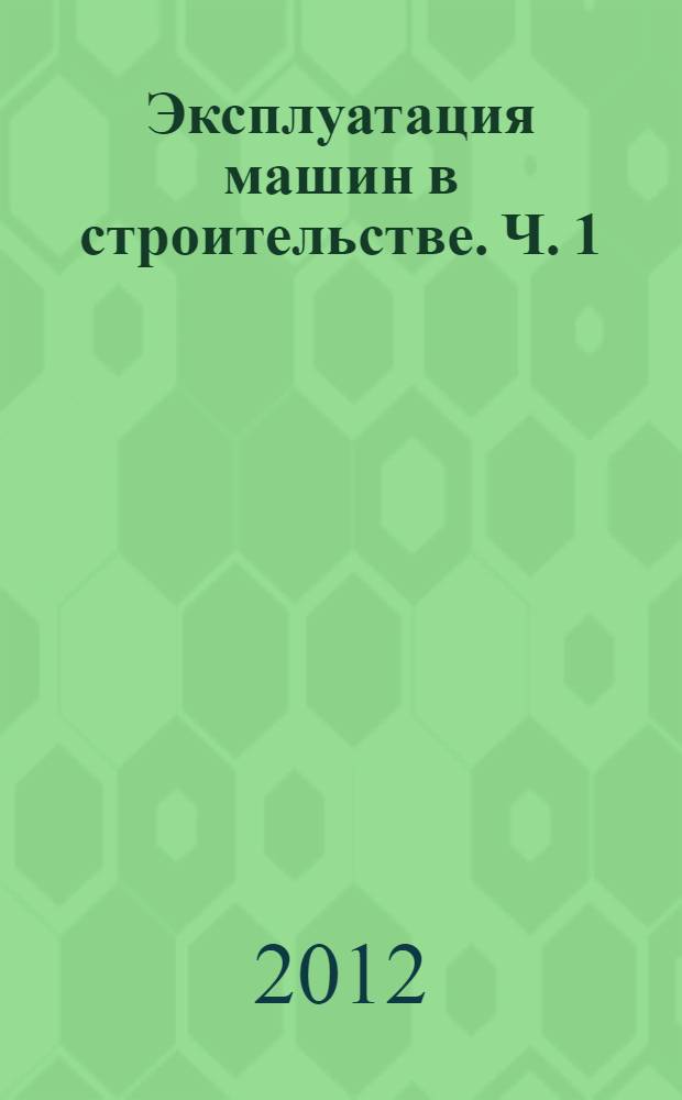 Эксплуатация машин в строительстве. Ч. 1 : Основы эффективной эксплуатации машин