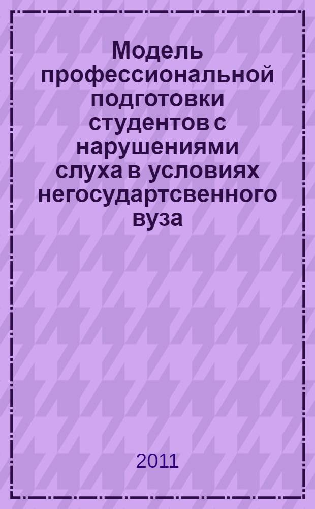 Модель профессиональной подготовки студентов с нарушениями слуха в условиях негосудартсвенного вуза