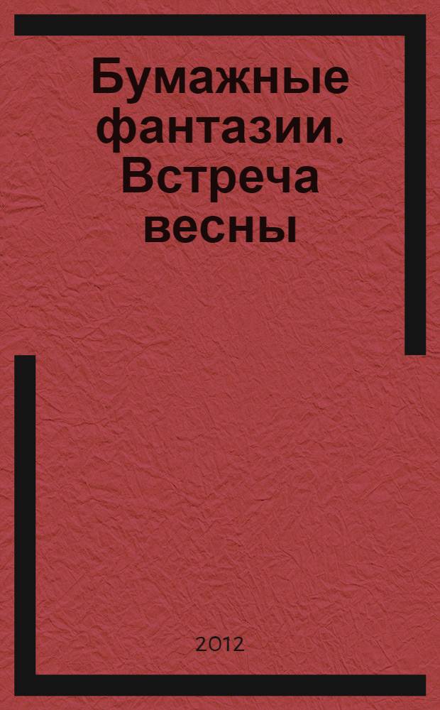 Бумажные фантазии. Встреча весны : пособие для детей 4-7 лет : книга для талантливых детей и заботливых родителей