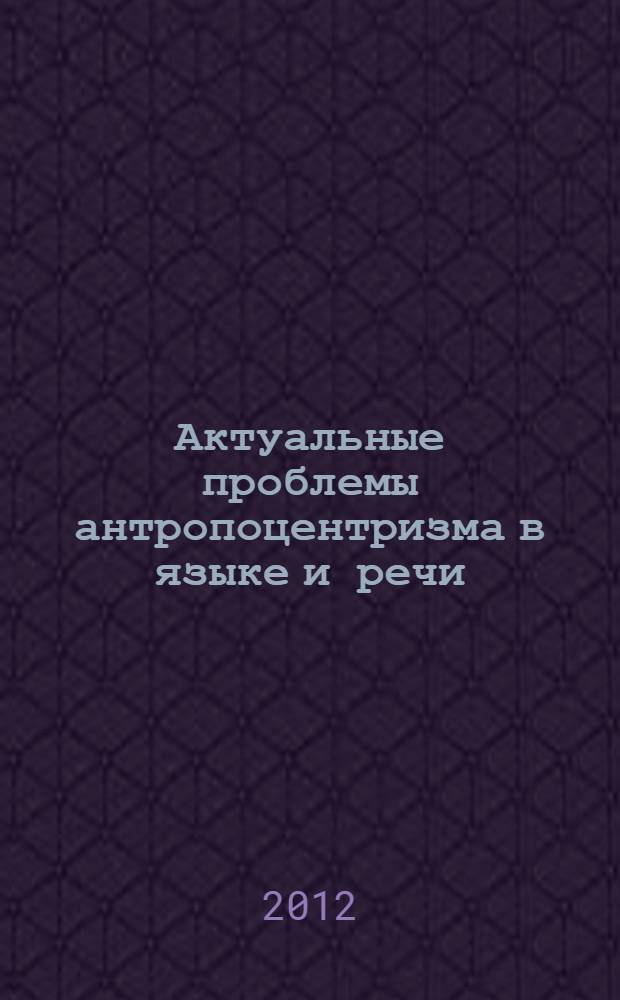 Актуальные проблемы антропоцентризма в языке и речи : сборник научных статей к юбилею профессора Льва Львовича Нелюбина