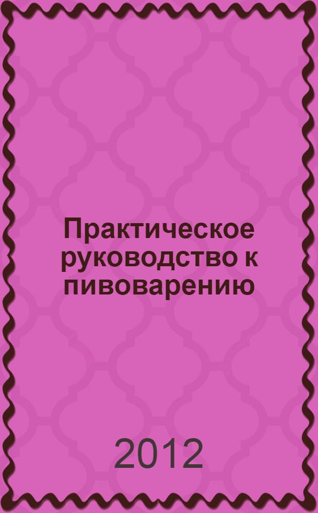 Практическое руководство к пивоварению : техника пивоваренного дела