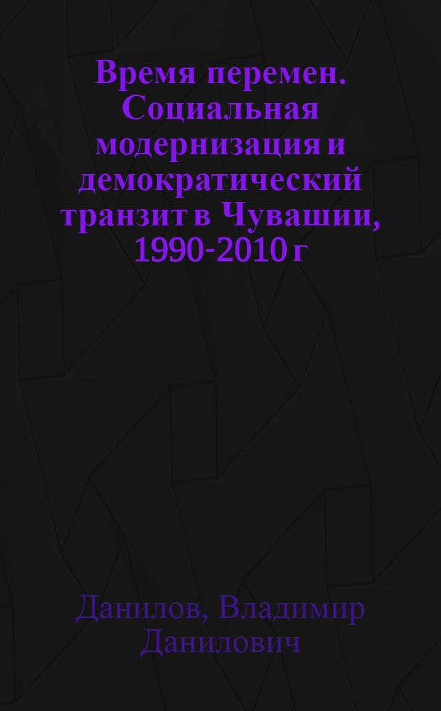Время перемен. Социальная модернизация и демократический транзит в Чувашии, 1990-2010 г. : монография