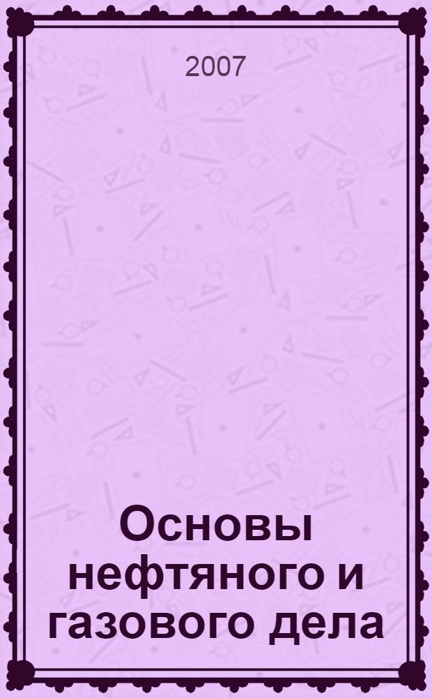 Основы нефтяного и газового дела : учебное пособие