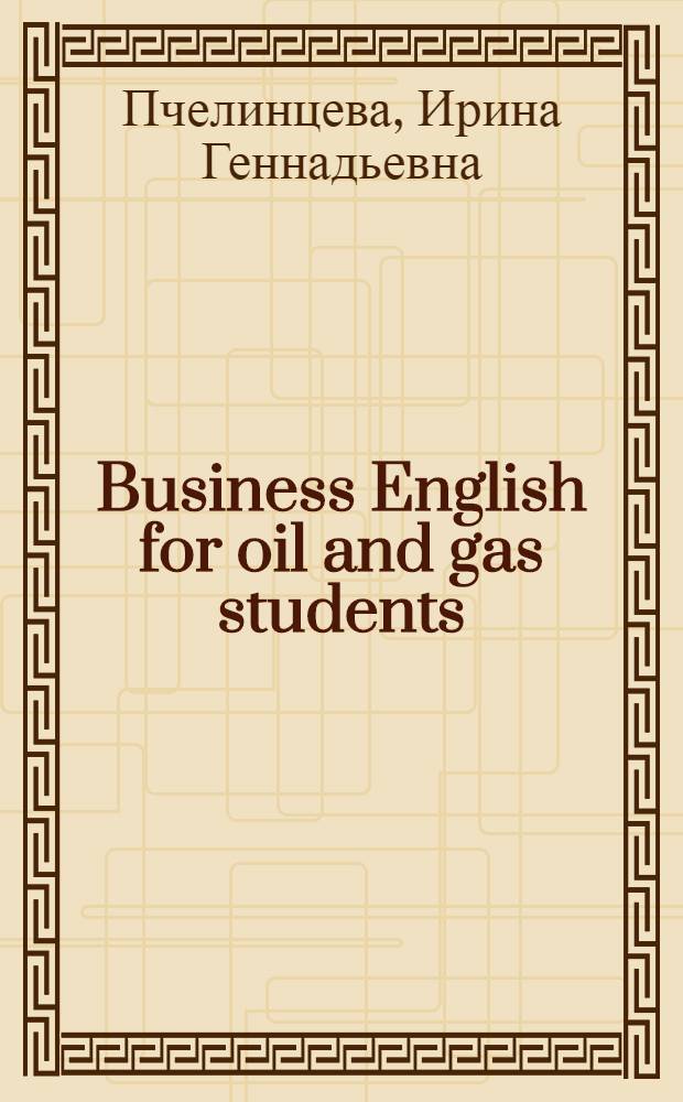Business English for oil and gas students : И.Г. Пчелинцева, А.В. Чумакова