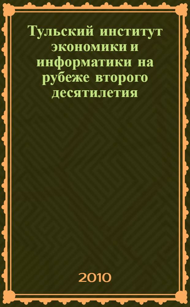Тульский институт экономики и информатики на рубеже второго десятилетия : юбилейный сборник, 2000-2010 : сборник научных трудов