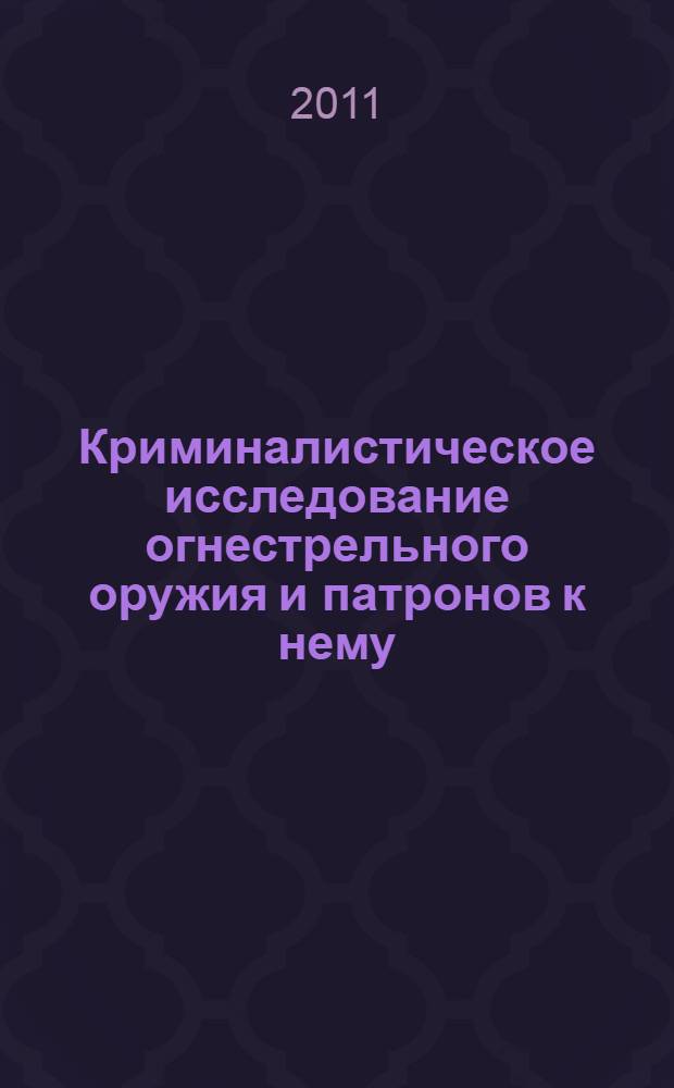 Криминалистическое исследование огнестрельного оружия и патронов к нему : (методическое пособие для экспертов, следователей и судей)