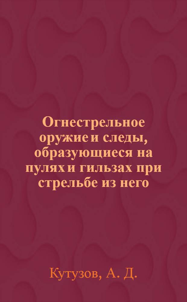 Огнестрельное оружие и следы, образующиеся на пулях и гильзах при стрельбе из него : справочное пособие