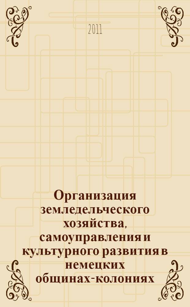 Организация земледельческого хозяйства, самоуправления и культурного развития в немецких общинах-колониях : вторая половина XVIII-XX вв