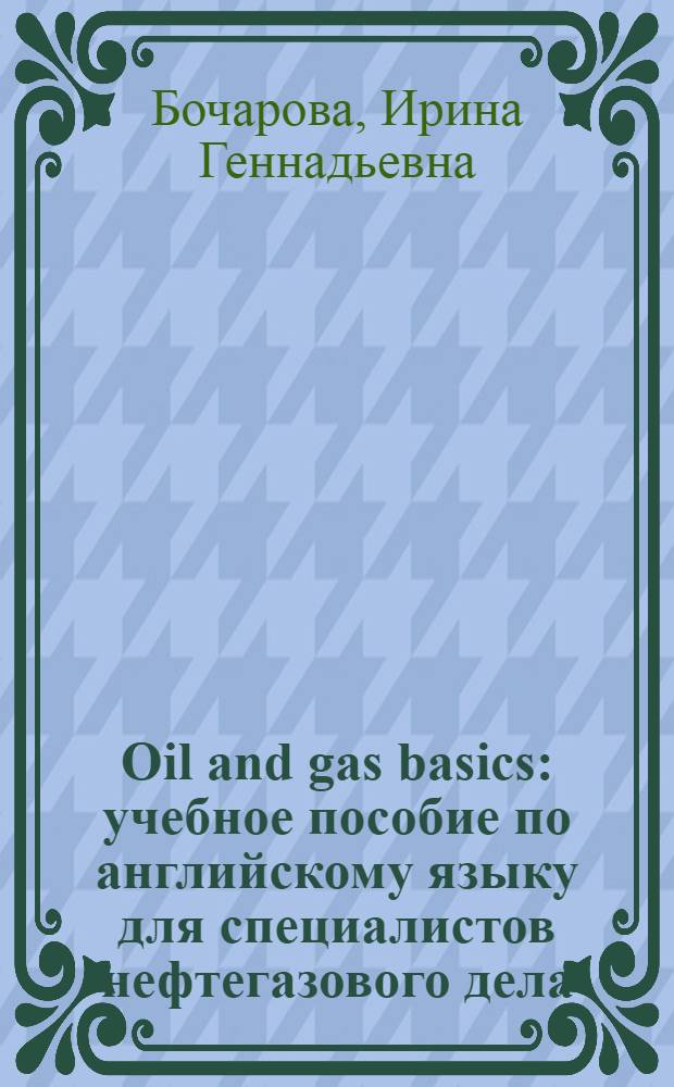 Oil and gas basics : учебное пособие по английскому языку для специалистов нефтегазового дела : для студентов специальностей нефтегазового дела, владеющих навыками чтения, говорения и письма на уровне 1,5-3 лет обучения в неязыковом вузе и изучающих дисциплину "Иностранный язык в сфере профессиональной коммуникации"