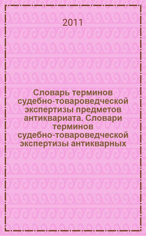 Словарь терминов судебно-товароведческой экспертизы предметов антиквариата. Словари терминов судебно-товароведческой экспертизы антикварных: предметов живописи, графики и скульптуры; мебели; предметов сервирровки стола; предметов из керамики и стекла; предметов народных промыслов