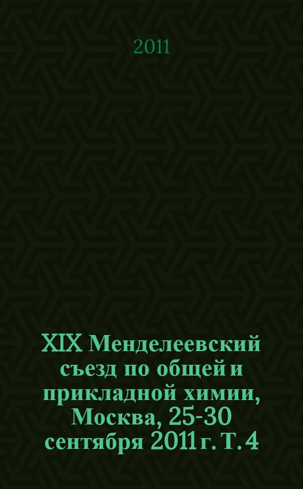 XIX Менделеевский съезд по общей и прикладной химии, Москва, 25-30 сентября 2011 г. Т. 4 : Химические аспекты современной энергетики и альтернативные энергоносители ; Химия ископаемого и возобновляемого углеводородного сырья ; Аналитическая химия: новые методы и приборы для химических исследований и анализа ; Химическое образование