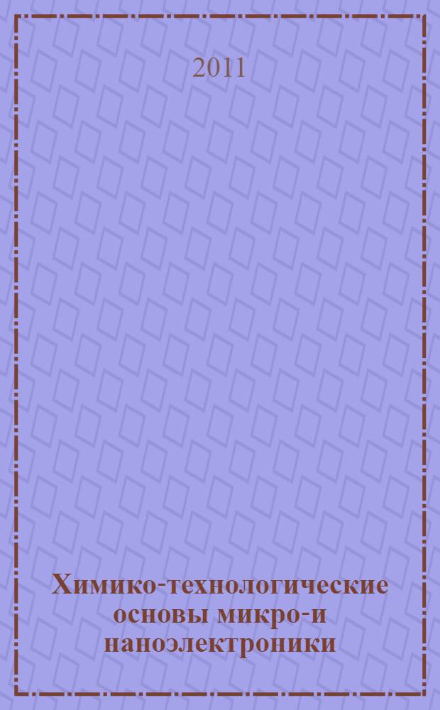 Химико-технологические основы микро-и наноэлектроники : учебное пособие : для студентов высших учебных заведений, обучающихся по направлению подготовки дипломированных специалистов 210400 - "Телекоммуникации" : для студентов всех форм обучения по направлениям: 210100 - "Электроника и наноэлектроника", 210400 - "Телекоммуникации", 210600 - "Нанотехнологии", 210700 - "Инфокоммуникационные технологии и системы связи", 211000 - "Конструирование и технология электронных средств"