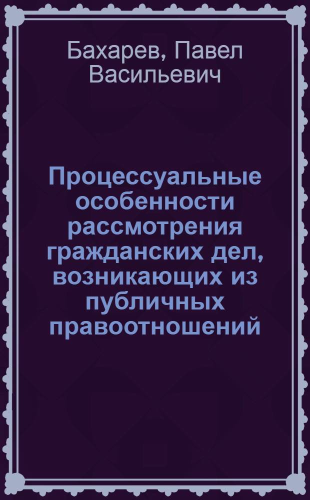 Процессуальные особенности рассмотрения гражданских дел, возникающих из публичных правоотношений : учебно-практическое пособие