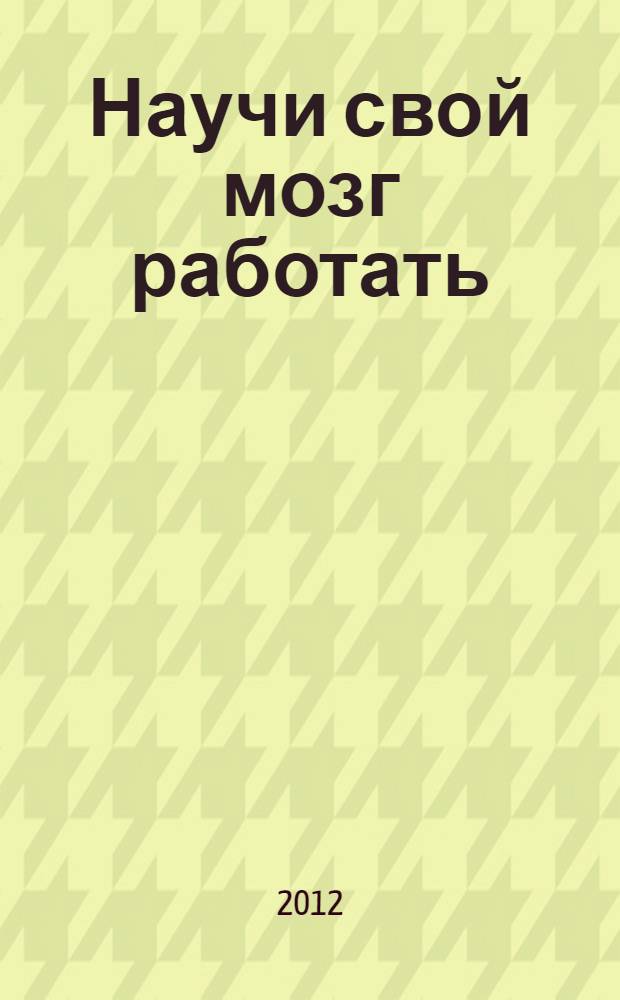 Научи свой мозг работать : как использовать мозг на 100 %