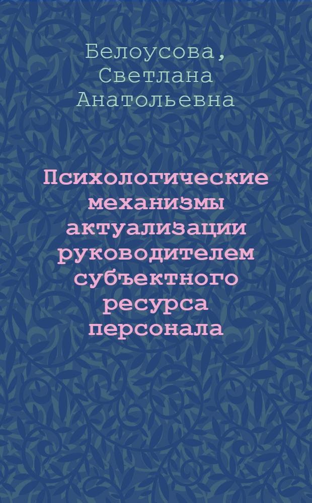 Психологические механизмы актуализации руководителем субъектного ресурса персонала : автореферат диссертации на соискание ученой степени доктора психологических наук : специальность 19.00.03 <Психология труда, инженерная психология, эргономика>