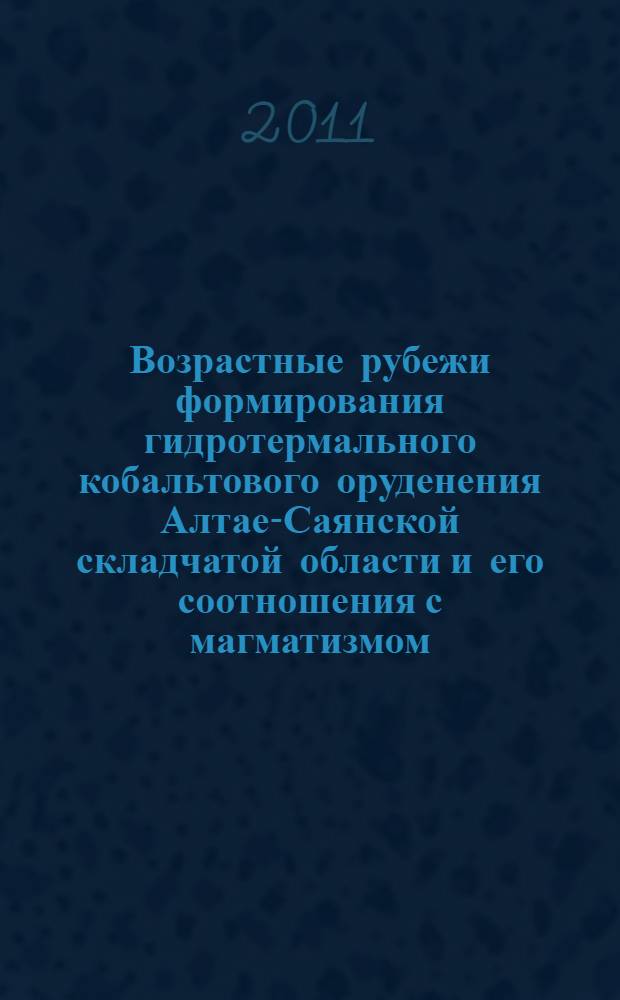 Возрастные рубежи формирования гидротермального кобальтового оруденения Алтае-Саянской складчатой области и его соотношения с магматизмом : автореферат диссертации на соискание ученой степени кандидата геолого-минералогических наук : специальность 25.00.11 <Геология, поиски и разведка твердых полезных ископаемых, минерагения>