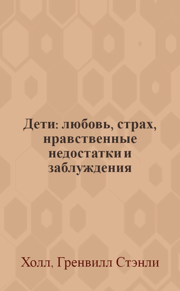 Дети: любовь, страх, нравственные недостатки и заблуждения : очерки по детской психологии и педагогике : перевод с английского