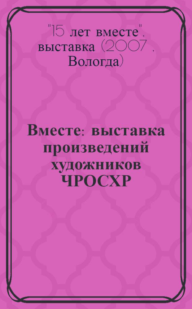 Вместе : выставка произведений художников ЧРОСХР : каталог выставки : к 15- летию образования ЧРОСХР