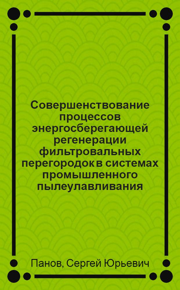 Совершенствование процессов энергосберегающей регенерации фильтровальных перегородок в системах промышленного пылеулавливания : автореферат диссертации на соискание ученой степени доктора технических наук : специальность 05.17.08 <Процессы и аппараты химических технологий>