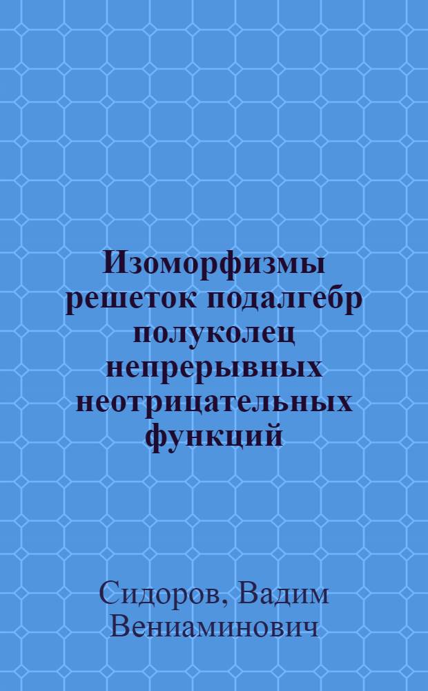 Изоморфизмы решеток подалгебр полуколец непрерывных неотрицательных функций : автореферат диссертации на соискание ученой степени кандидата физико-математических наук : специальность 01.01.06 <Математическая логика, алгебра и теория чисел>