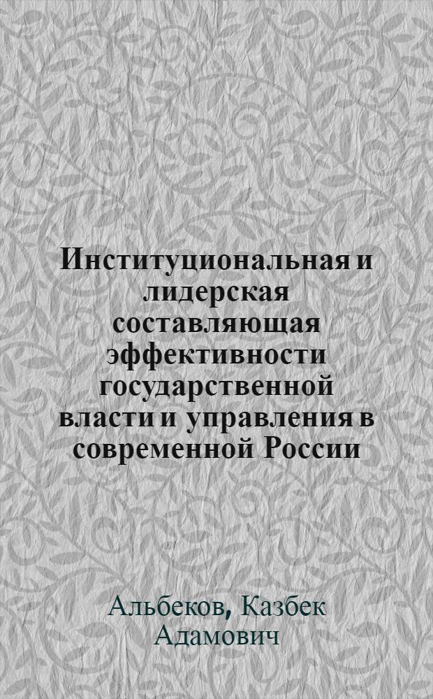 Институциональная и лидерская составляющая эффективности государственной власти и управления в современной России: политологический аспект : автореферат диссертации на соискание ученой степени кандидата политических наук : специальность 23.00.02 <Политические институты, политические процессы и технологии>