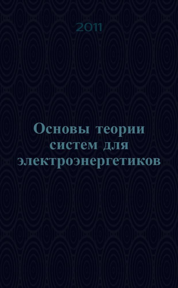 Основы теории систем для электроэнергетиков : учебное пособие для студентов специальностей 140205 "Электроэнергетические системы и сети" и 140211 "Электроснабжение" и "Релейная защита и автоматика" дневной, заочной и дистанционной форм обучения