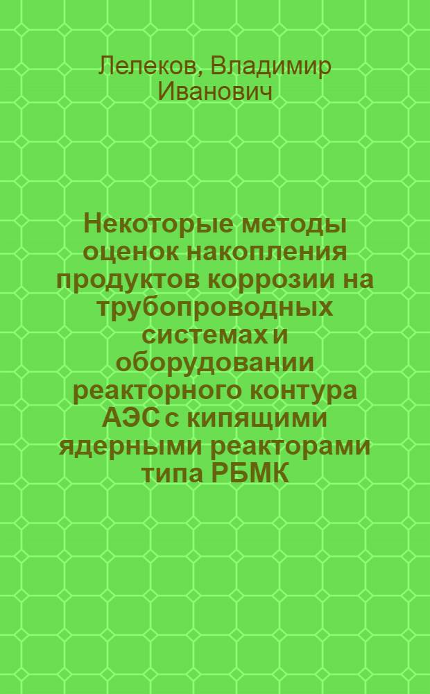 Некоторые методы оценок накопления продуктов коррозии на трубопроводных системах и оборудовании реакторного контура АЭС с кипящими ядерными реакторами типа РБМК : монография