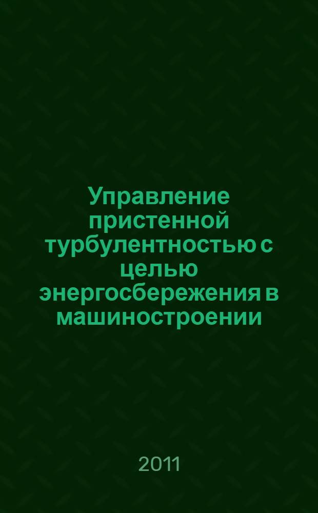 Управление пристенной турбулентностью с целью энергосбережения в машиностроении : монография
