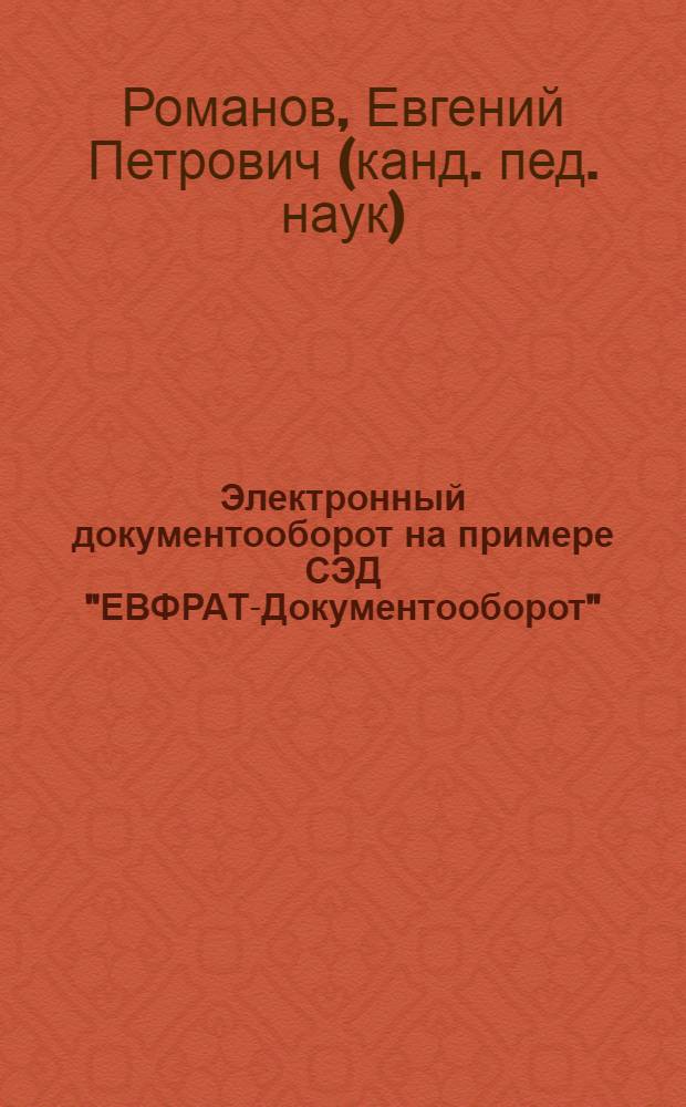 Электронный документооборот на примере СЭД "ЕВФРАТ-Документооборот" : учебно-методическое пособие : для студентов очного и заочного отделения специальности 032001.65 "Документоведение и документационное обеспечение управления"