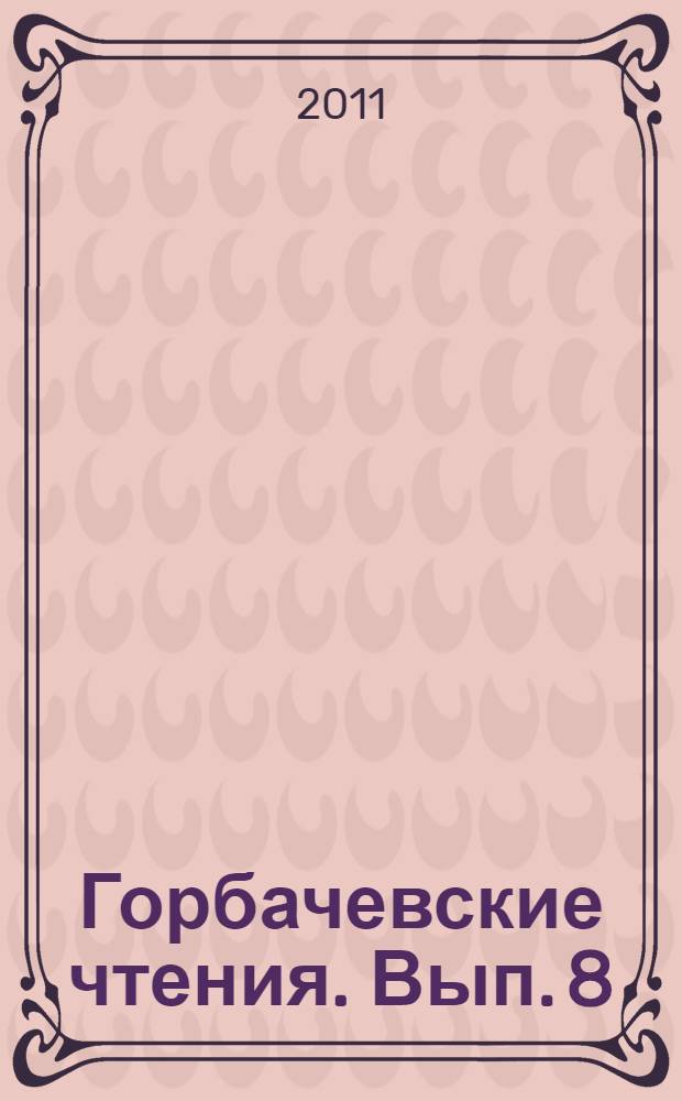 Горбачевские чтения. [Вып. 8] : Отвечая на вызов времени: внешняя политика Перестройки. Гласность и реформы в России: оценки, мифы, факты : [материалы конференции