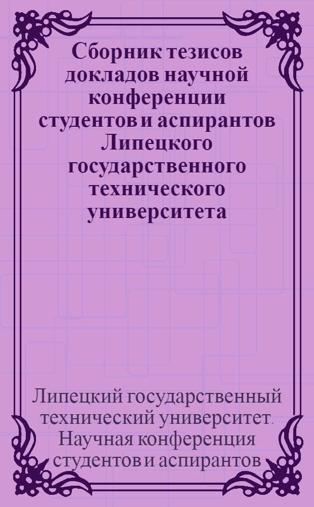 Сборник тезисов докладов научной конференции студентов и аспирантов Липецкого государственного технического университета : по естественно-научному, техническому, гуманитарному направлениям