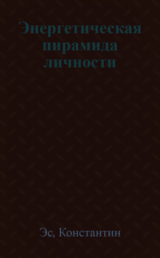 Энергетическая пирамида личности : книга написана с использованием архивных записок обывателя - Ивиса де Люссиса : ритмостиль жизни, воля к жизни, чувства, разум, вера, достаток, среда обитания, эмоции, физис, тело