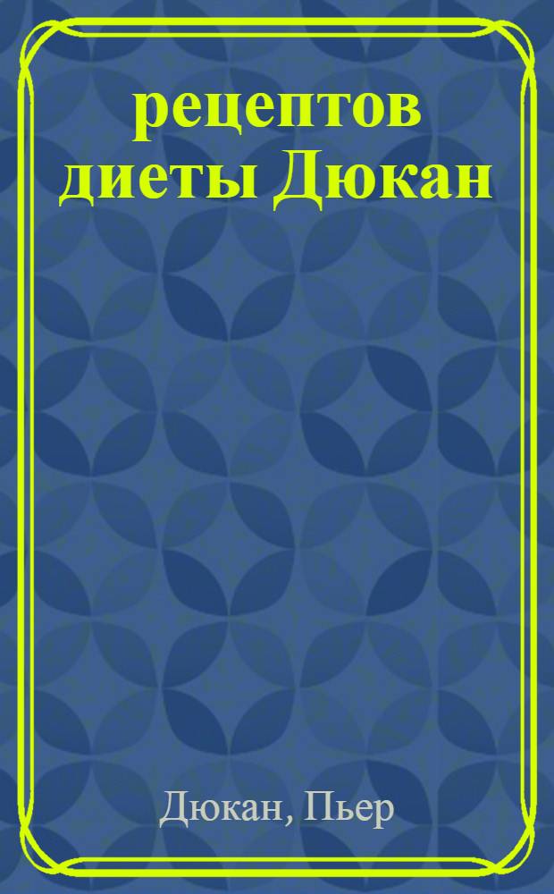 350 рецептов диеты Дюкан : меню для четырех этапов, русские блюда по Дюкану, рецепты адаптированы под российские продукты