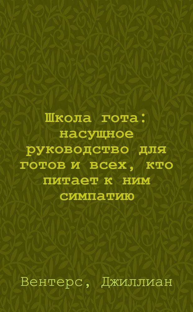 Школа гота : насущное руководство для готов и всех, кто питает к ним симпатию : вся правда о готической субкультуре